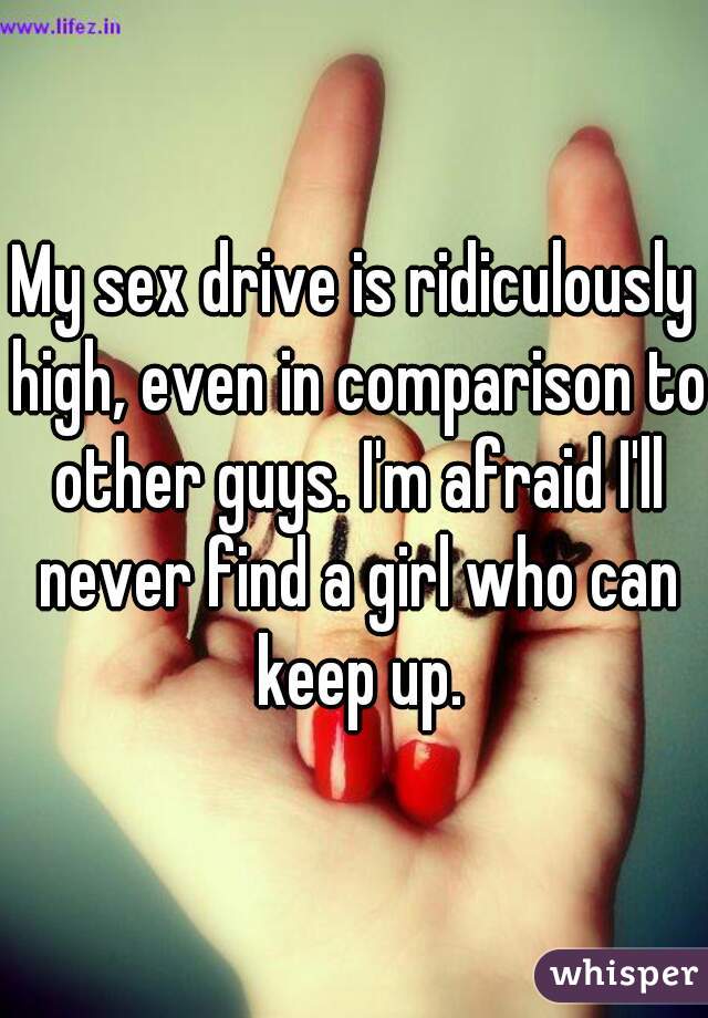 My sex drive is ridiculously high, even in comparison to other guys. I'm afraid I'll
 never find a girl who can keep up.