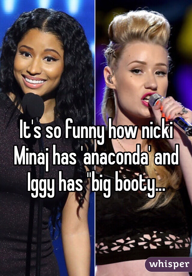 It's so funny how nicki Minaj has 'anaconda' and Iggy has "big booty...