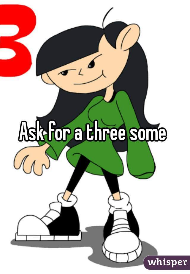 Ask for a three some 