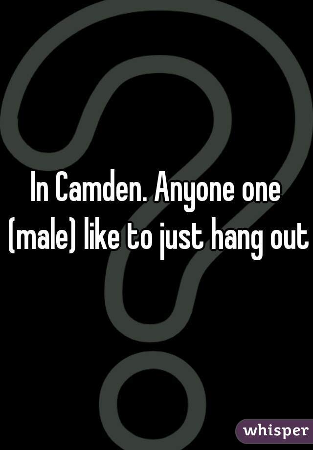 In Camden. Anyone one (male) like to just hang out?