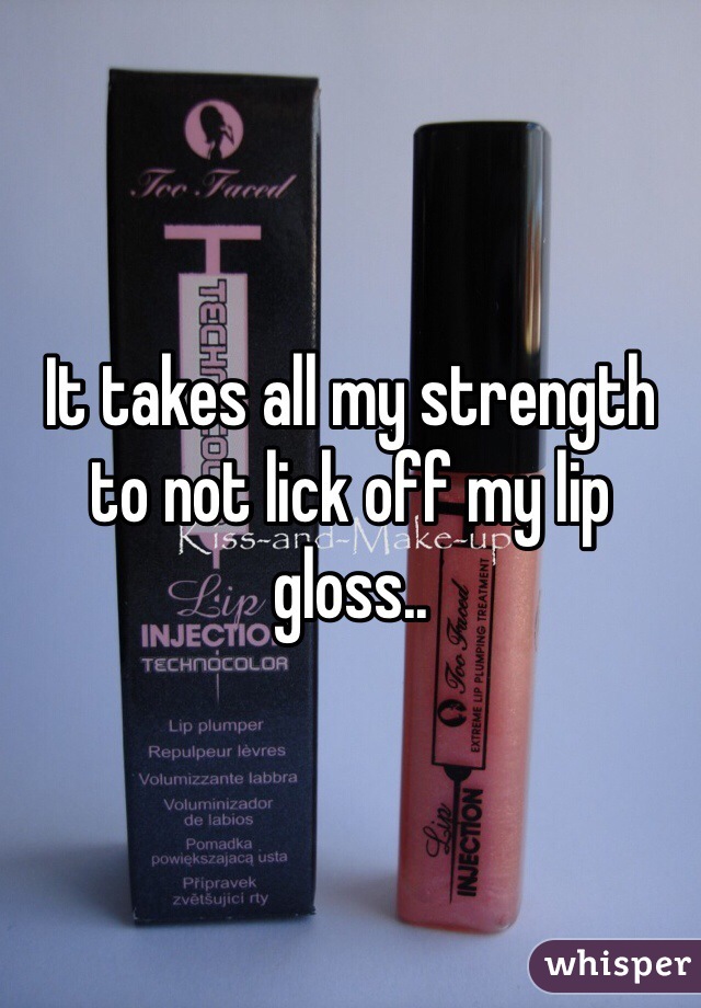 It takes all my strength to not lick off my lip gloss.. 