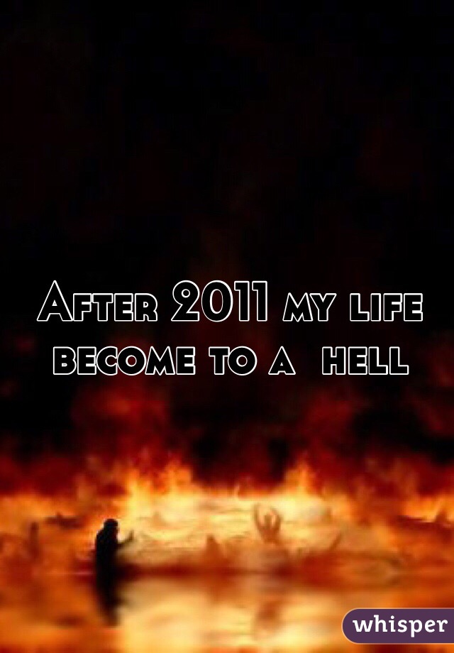 After 2011 my life become to a  hell