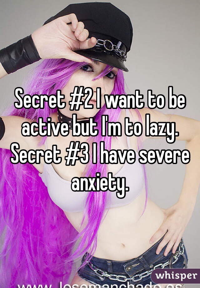 Secret #2 I want to be active but I'm to lazy. 
Secret #3 I have severe anxiety. 