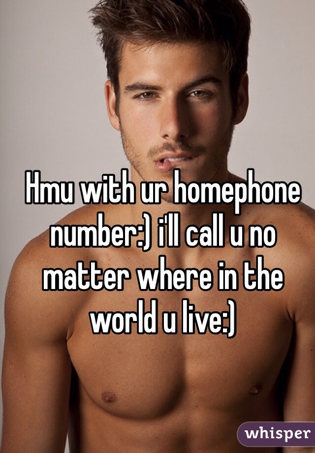 Hmu with ur homephone number:) i'll call u no matter where in the world u live:)