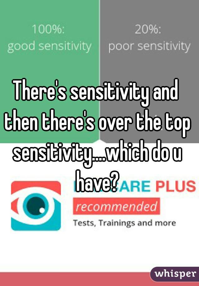 There's sensitivity and then there's over the top sensitivity....which do u have?