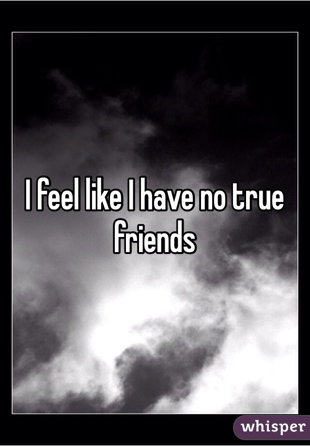 I feel like I have no true friends