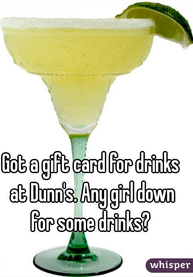 Got a gift card for drinks at Dunn's. Any girl down for some drinks? 
 