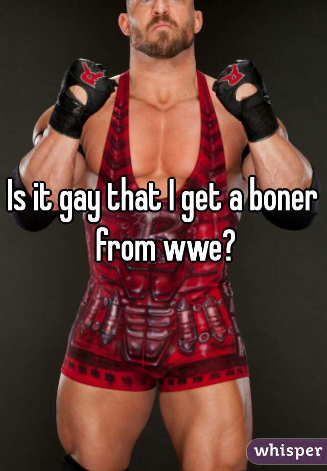 Is it gay that I get a boner from wwe?