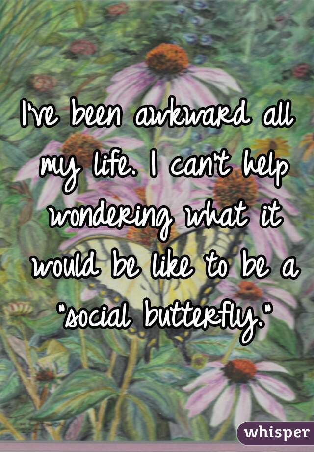 I've been awkward all my life. I can't help wondering what it would be like to be a "social butterfly."