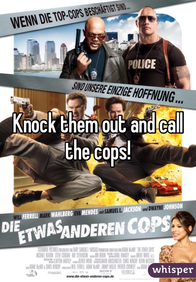 Knock them out and call the cops!