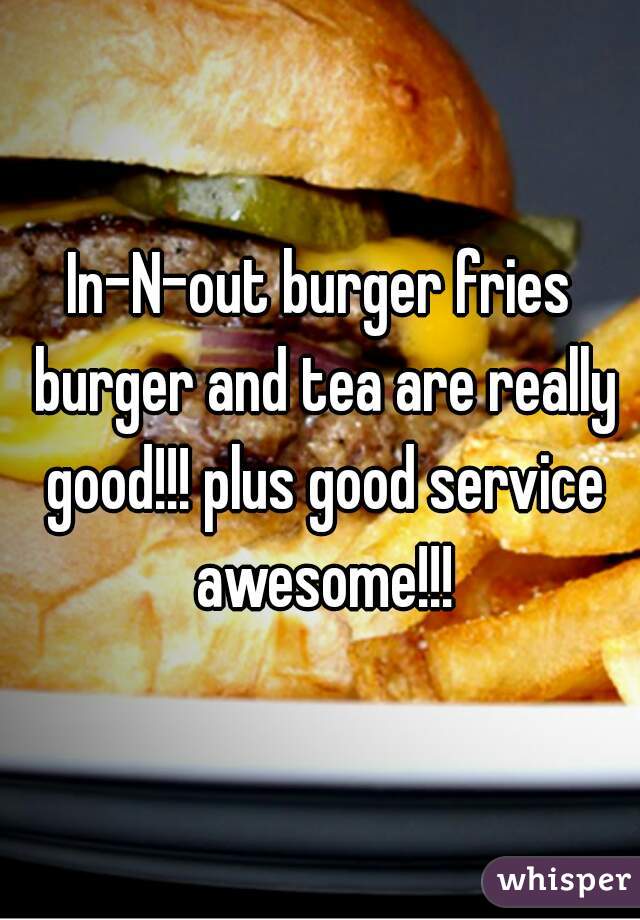 In-N-out burger fries burger and tea are really good!!! plus good service awesome!!!