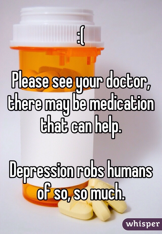 :(

Please see your doctor, there may be medication that can help.

Depression robs humans of so, so much.