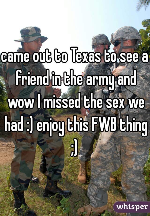 came out to Texas to see a friend in the army and wow I missed the sex we had :) enjoy this FWB thing ;) 