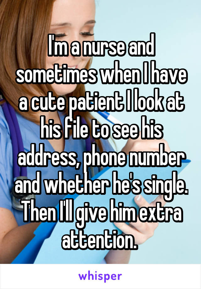I'm a nurse and sometimes when I have a cute patient I look at his file to see his address, phone number and whether he's single. Then I'll give him extra attention. 