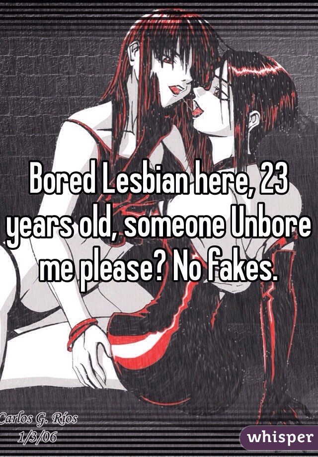 Bored Lesbian here, 23 years old, someone Unbore me please? No fakes.