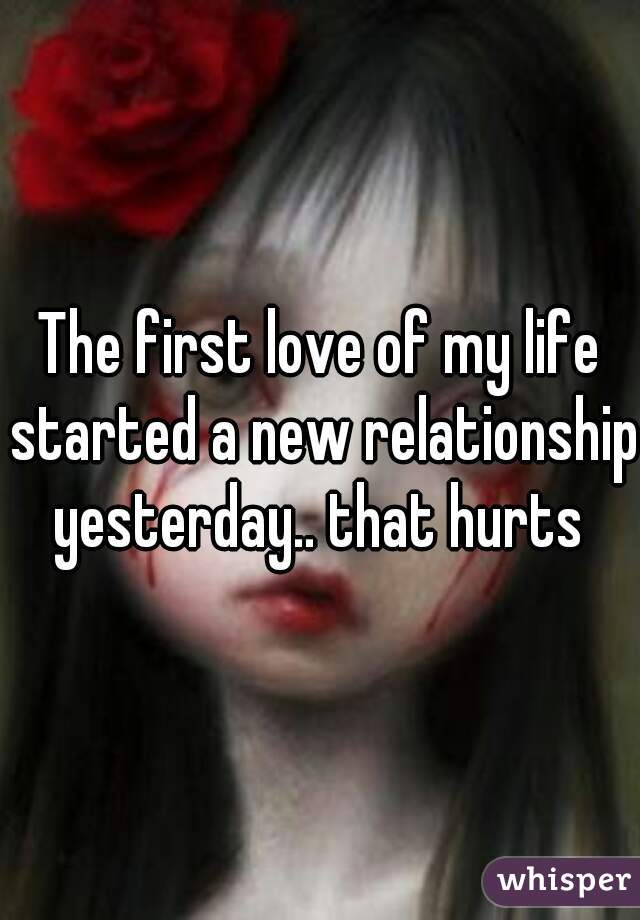 The first love of my life started a new relationship yesterday.. that hurts 