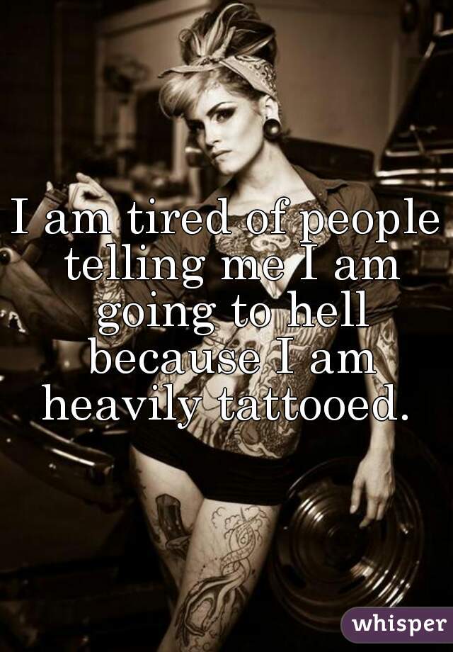 I am tired of people telling me I am going to hell because I am heavily tattooed. 