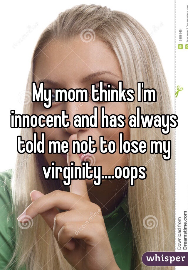 My mom thinks I'm innocent and has always told me not to lose my virginity....oops