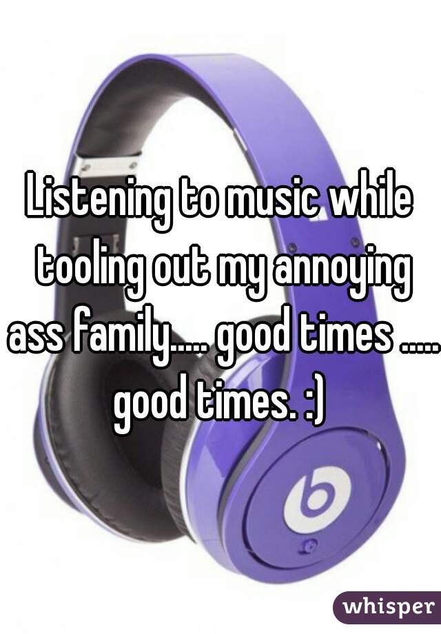 Listening to music while tooling out my annoying ass family..... good times ..... good times. :) 