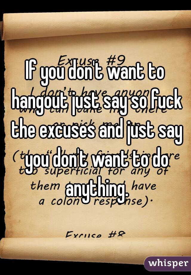 If you don't want to hangout just say so fuck the excuses and just say you don't want to do anything.