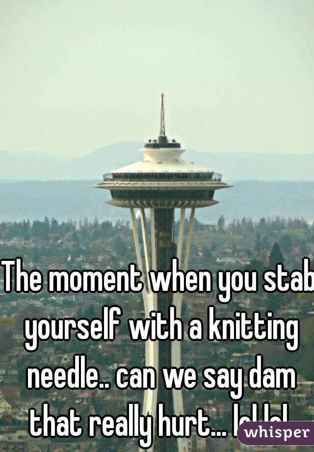 The moment when you stab yourself with a knitting needle.. can we say dam that really hurt... lol lol 