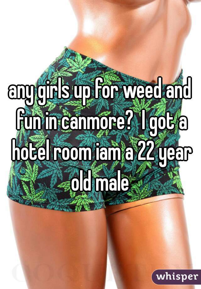 any girls up for weed and fun in canmore?  I got a hotel room iam a 22 year old male 