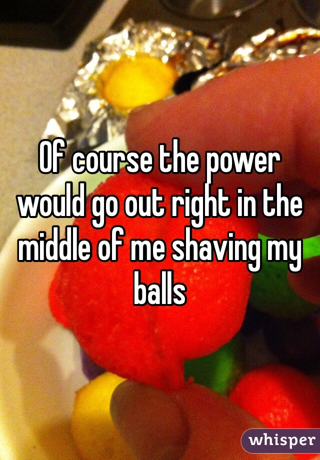 Of course the power would go out right in the middle of me shaving my balls