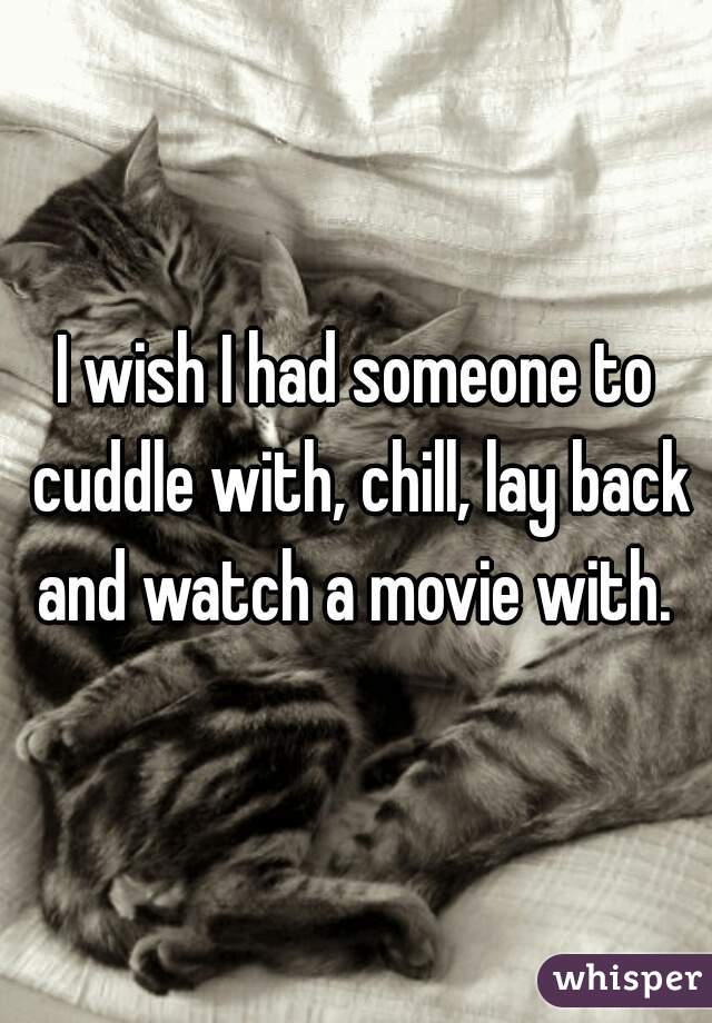 I wish I had someone to cuddle with, chill, lay back and watch a movie with. 