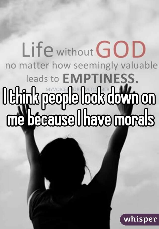 I think people look down on me because I have morals