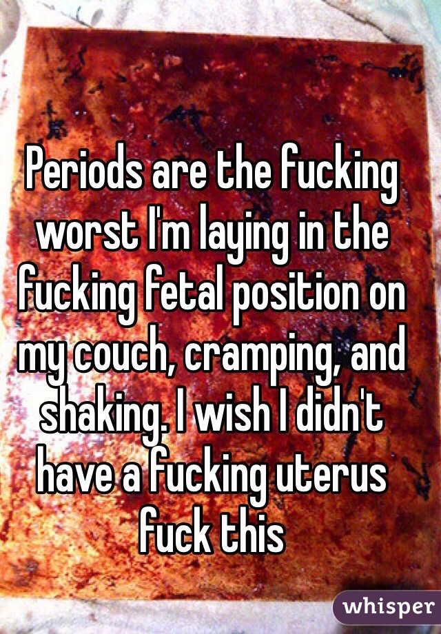 Periods are the fucking worst I'm laying in the fucking fetal position on my couch, cramping, and shaking. I wish I didn't have a fucking uterus fuck this