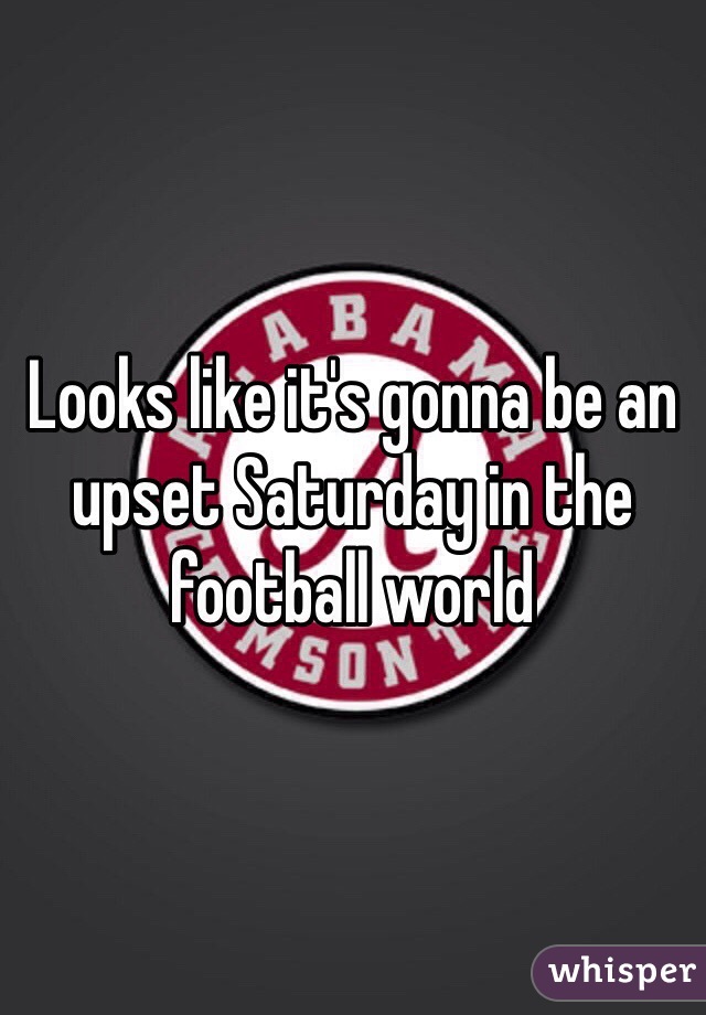 Looks like it's gonna be an upset Saturday in the football world 