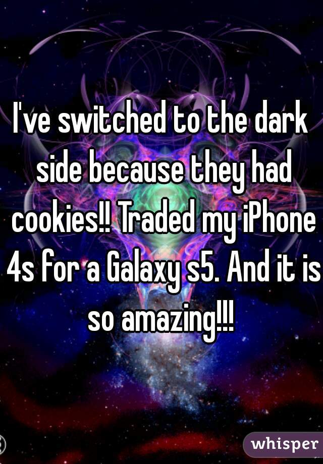 I've switched to the dark side because they had cookies!! Traded my iPhone 4s for a Galaxy s5. And it is so amazing!!! 