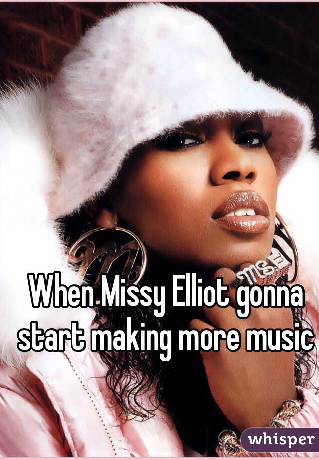 When Missy Elliot gonna start making more music