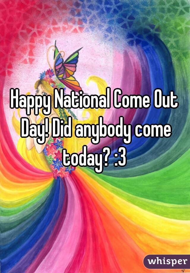 Happy National Come Out Day! Did anybody come today? :3 