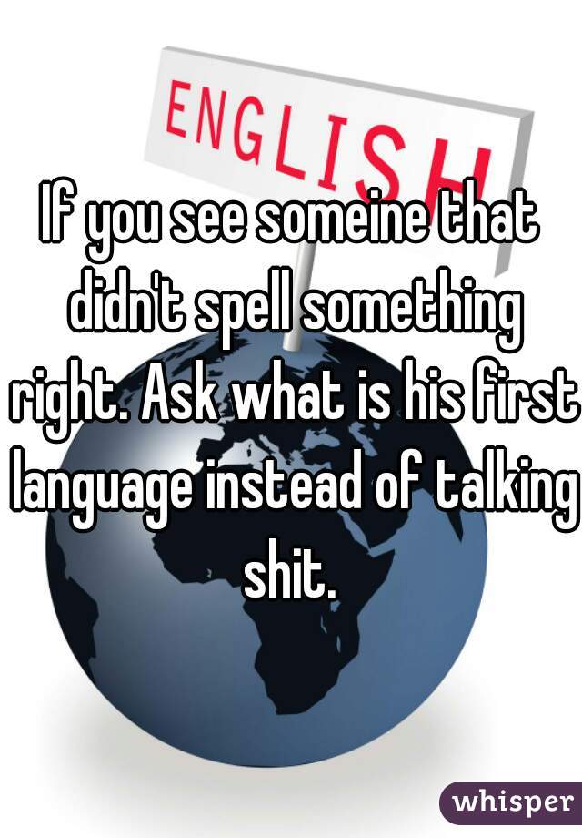 If you see someine that didn't spell something right. Ask what is his first language instead of talking shit. 