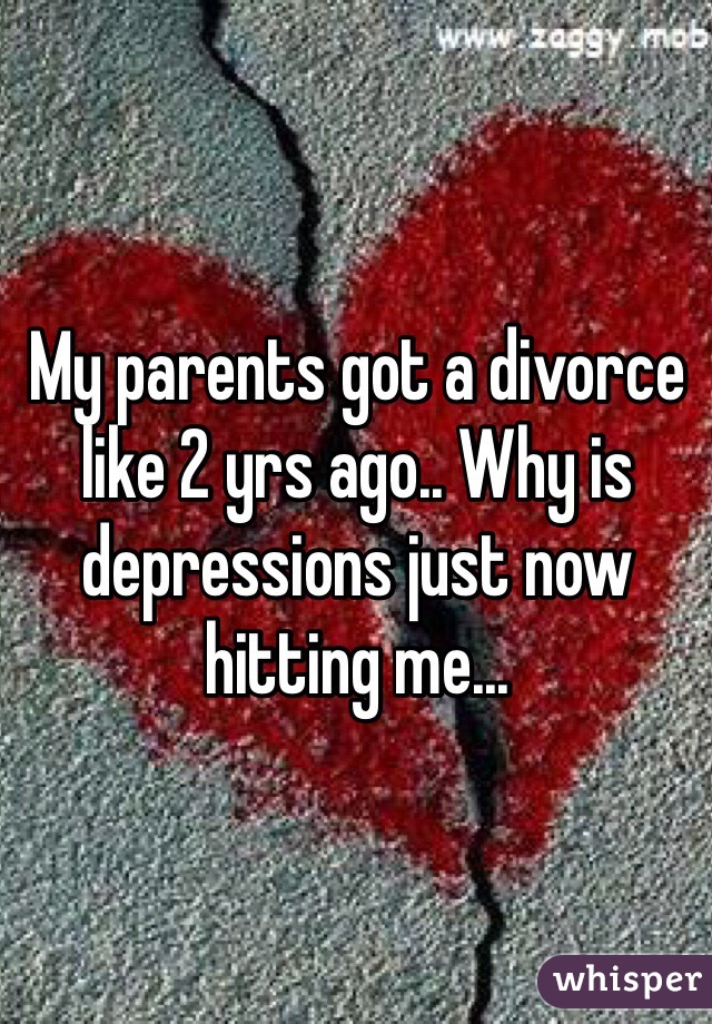 My parents got a divorce like 2 yrs ago.. Why is depressions just now hitting me...