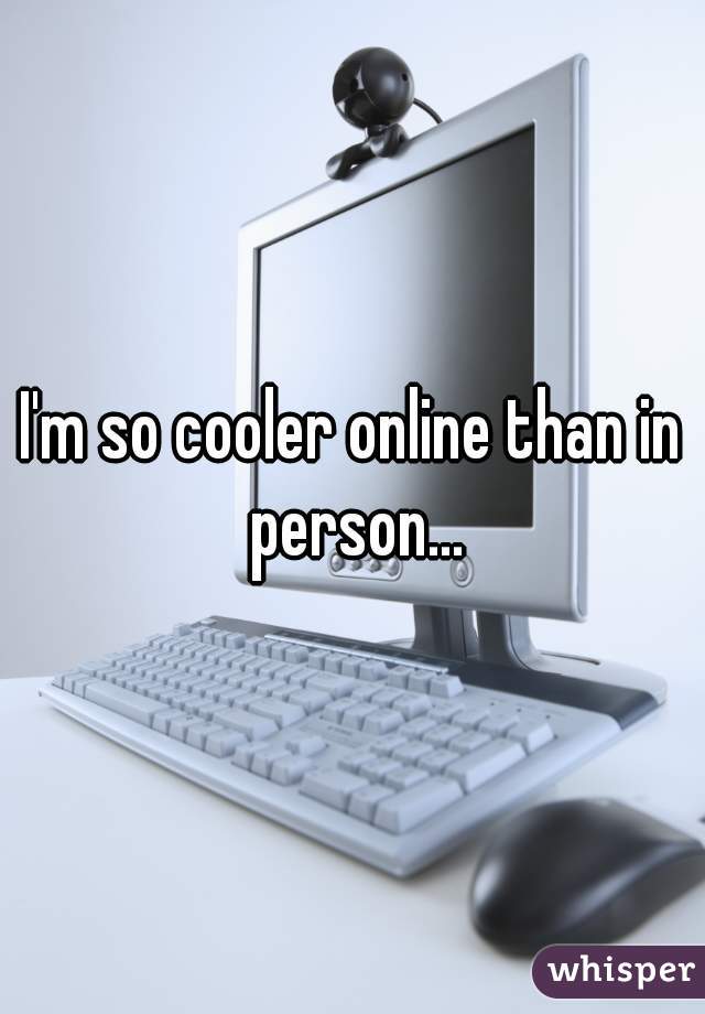 I'm so cooler online than in person...