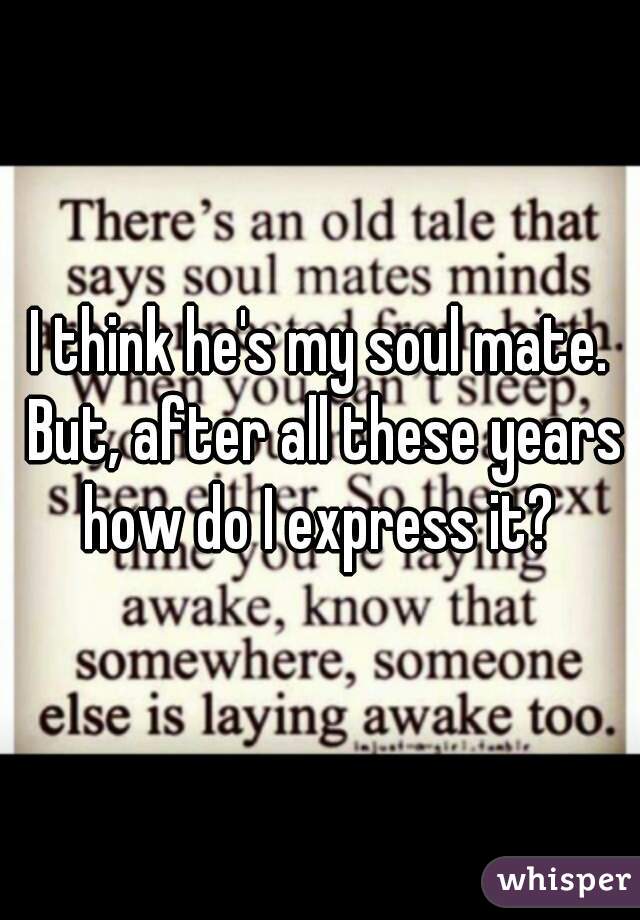 I think he's my soul mate. But, after all these years how do I express it? 