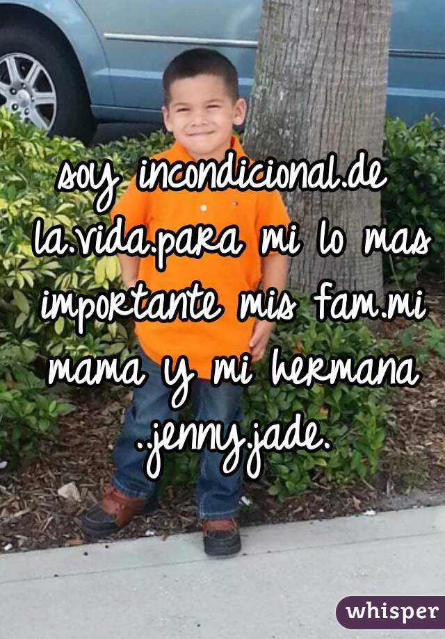 soy incondicional.de la.vida.para mi lo mas importante mis fam.mi mama y mi hermana ..jenny.jade.