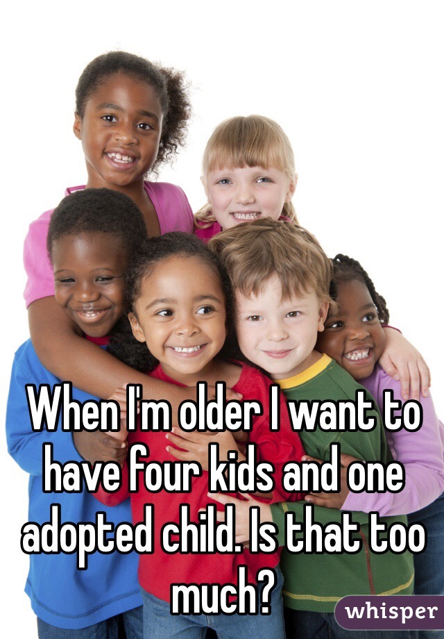 When I'm older I want to have four kids and one adopted child. Is that too much?