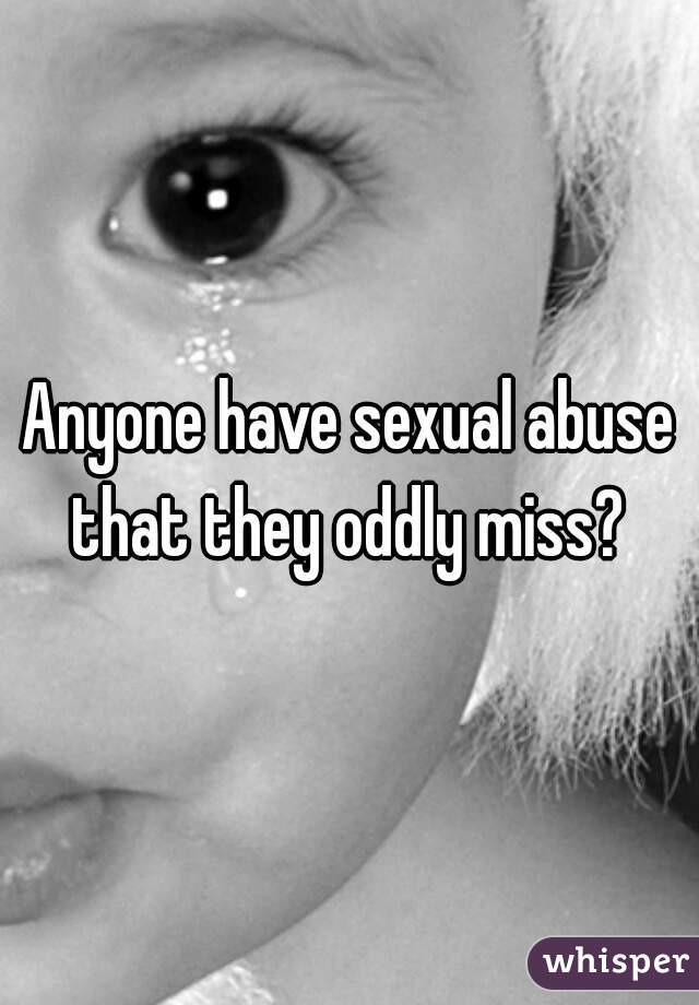 Anyone have sexual abuse that they oddly miss? 