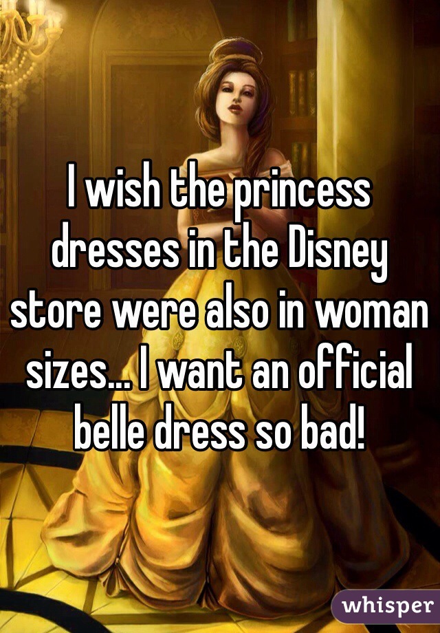 I wish the princess dresses in the Disney store were also in woman sizes... I want an official belle dress so bad!