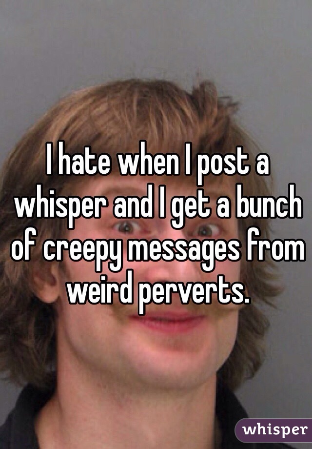 I hate when I post a whisper and I get a bunch of creepy messages from weird perverts. 