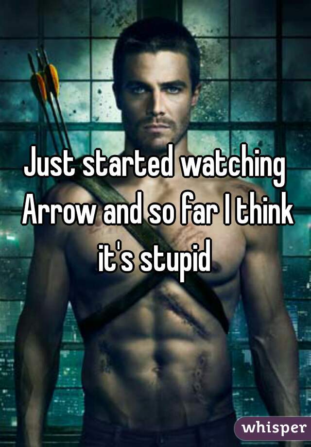 Just started watching Arrow and so far I think it's stupid 