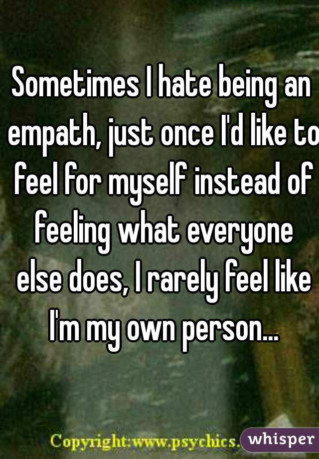 Sometimes I hate being an empath, just once I'd like to feel for myself instead of feeling what everyone else does, I rarely feel like I'm my own person...