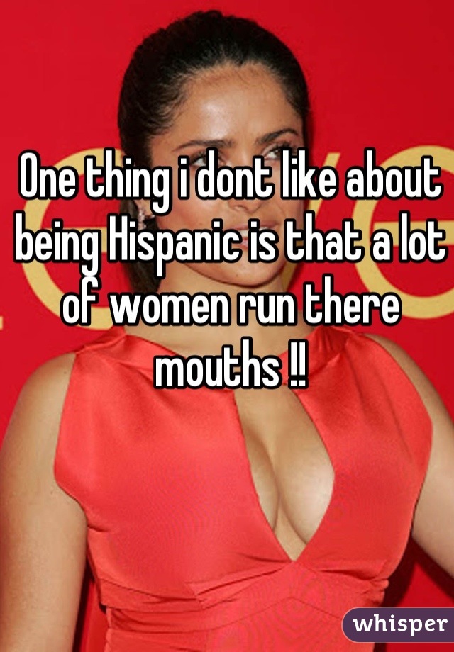 One thing i dont like about being Hispanic is that a lot of women run there mouths !!