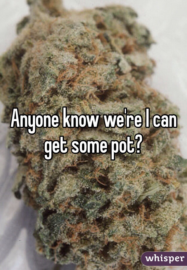 Anyone know we're I can get some pot?