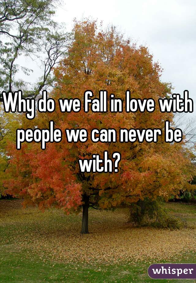 Why do we fall in love with people we can never be with?