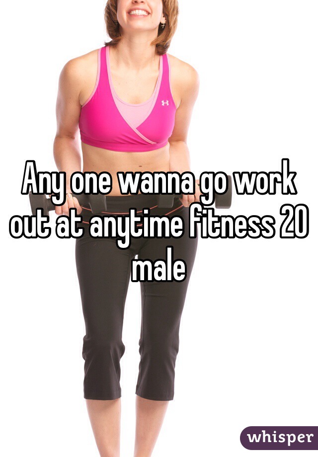 Any one wanna go work out at anytime fitness 20 male