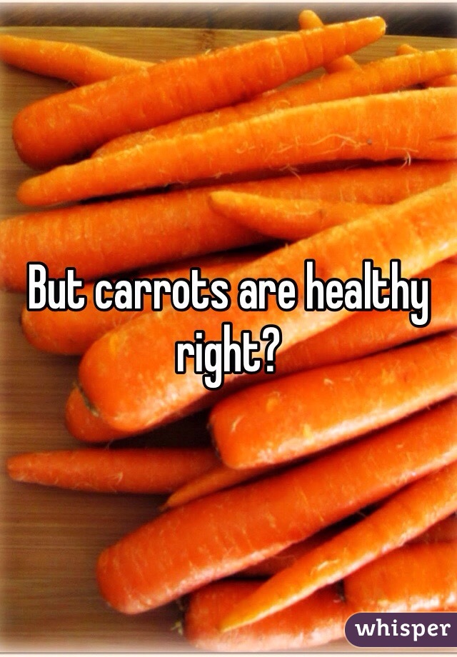 But carrots are healthy right?